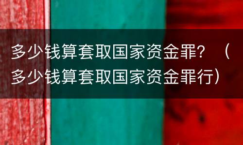 多少钱算套取国家资金罪？（多少钱算套取国家资金罪行）