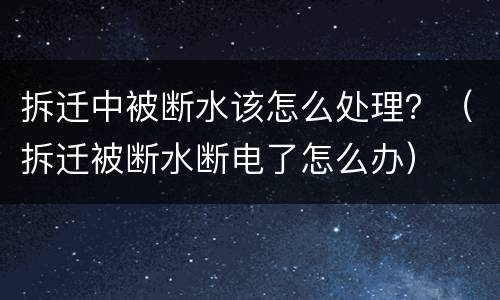 拆迁中被断水该怎么处理？（拆迁被断水断电了怎么办）