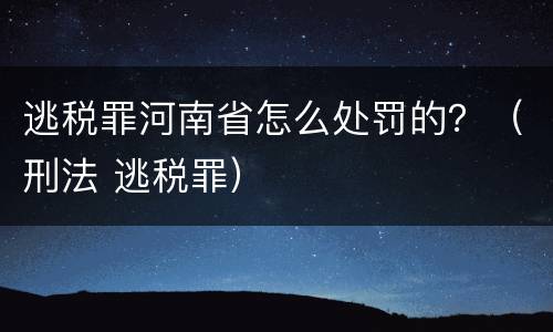 逃税罪河南省怎么处罚的？（刑法 逃税罪）