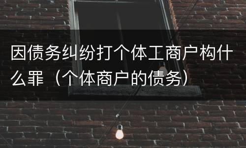 因债务纠纷打个体工商户构什么罪（个体商户的债务）