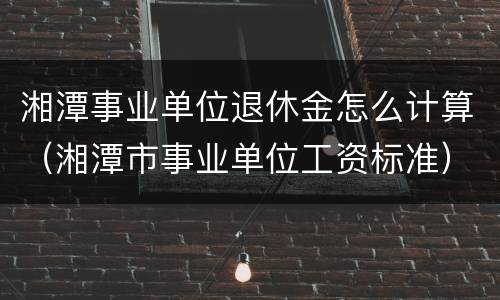 湘潭事业单位退休金怎么计算（湘潭市事业单位工资标准）