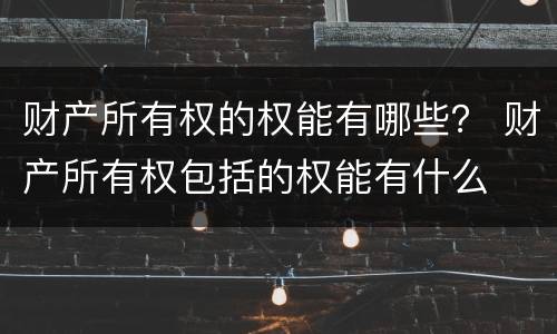 财产所有权的权能有哪些？ 财产所有权包括的权能有什么