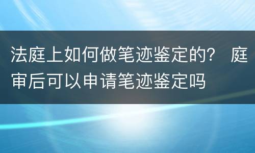 法庭上如何做笔迹鉴定的？ 庭审后可以申请笔迹鉴定吗