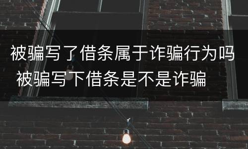 被骗写了借条属于诈骗行为吗 被骗写下借条是不是诈骗