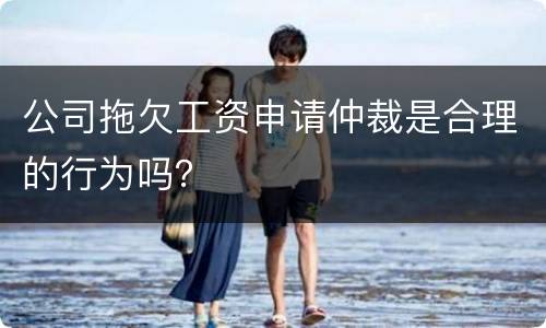 公司拖欠工资申请仲裁是合理的行为吗？