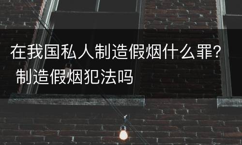 在我国私人制造假烟什么罪？ 制造假烟犯法吗