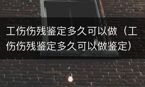 工伤伤残鉴定多久可以做（工伤伤残鉴定多久可以做鉴定）
