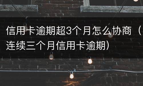 信用卡逾期超3个月怎么协商（连续三个月信用卡逾期）