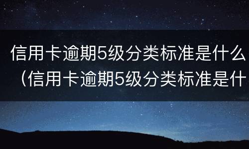 信用卡逾期5级分类标准是什么（信用卡逾期5级分类标准是什么样的）
