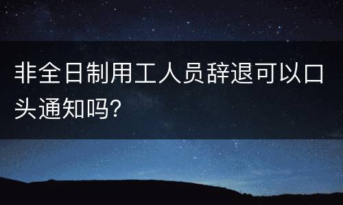 非全日制用工人员辞退可以口头通知吗？