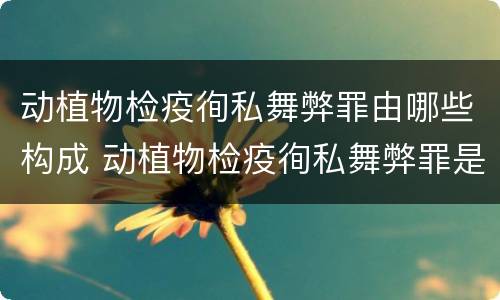 动植物检疫徇私舞弊罪由哪些构成 动植物检疫徇私舞弊罪是故意犯罪对吗