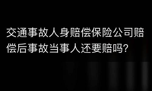 交通事故人身赔偿保险公司赔偿后事故当事人还要赔吗？