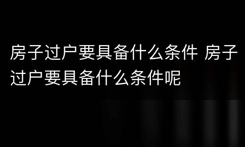 房子过户要具备什么条件 房子过户要具备什么条件呢
