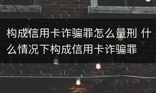 构成信用卡诈骗罪怎么量刑 什么情况下构成信用卡诈骗罪