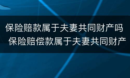 保险赔款属于夫妻共同财产吗 保险赔偿款属于夫妻共同财产吗
