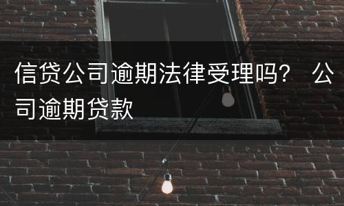 信贷公司逾期法律受理吗？ 公司逾期贷款