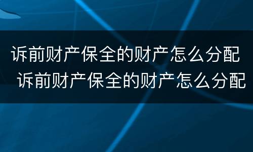 诉前财产保全的财产怎么分配 诉前财产保全的财产怎么分配给对方
