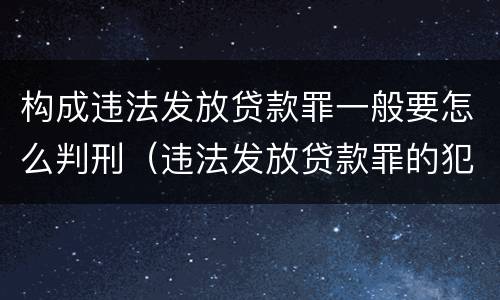 构成违法发放贷款罪一般要怎么判刑（违法发放贷款罪的犯罪构成）