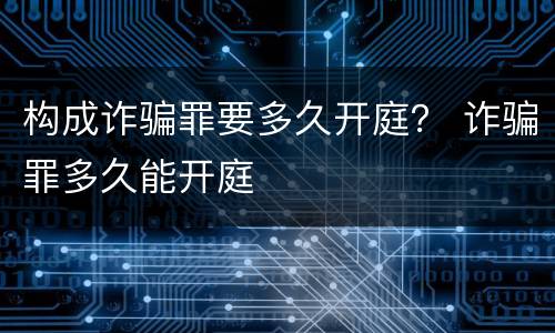 构成诈骗罪要多久开庭？ 诈骗罪多久能开庭