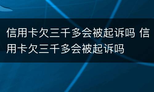 信用卡欠三千多会被起诉吗 信用卡欠三千多会被起诉吗