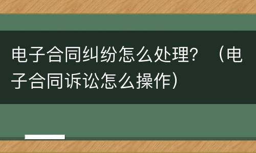 电子合同纠纷怎么处理？（电子合同诉讼怎么操作）