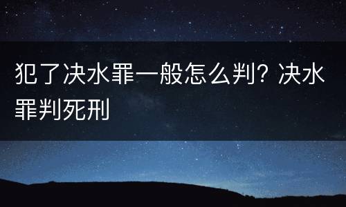 犯了决水罪一般怎么判? 决水罪判死刑