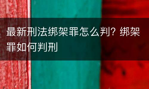 最新刑法绑架罪怎么判? 绑架罪如何判刑
