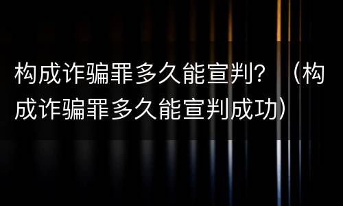 构成诈骗罪多久能宣判？（构成诈骗罪多久能宣判成功）