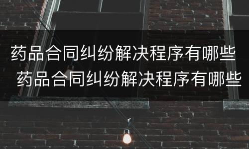 药品合同纠纷解决程序有哪些 药品合同纠纷解决程序有哪些问题