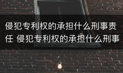 侵犯专利权的承担什么刑事责任 侵犯专利权的承担什么刑事责任呢