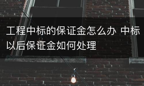 工程中标的保证金怎么办 中标以后保证金如何处理