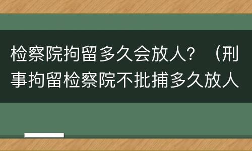 检察院拘留多久会放人？（刑事拘留检察院不批捕多久放人）