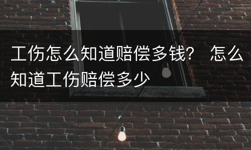 工伤怎么知道赔偿多钱？ 怎么知道工伤赔偿多少