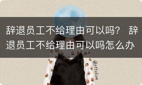 辞退员工不给理由可以吗？ 辞退员工不给理由可以吗怎么办