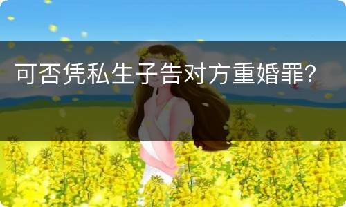 可否凭私生子告对方重婚罪？