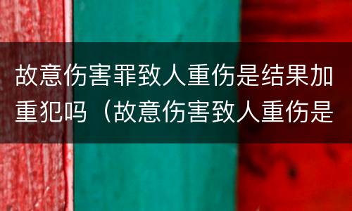 故意伤害罪致人重伤是结果加重犯吗（故意伤害致人重伤是不是结果加重犯）
