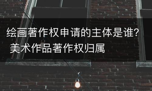 绘画著作权申请的主体是谁？ 美术作品著作权归属