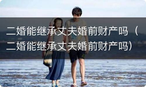 二婚能继承丈夫婚前财产吗（二婚能继承丈夫婚前财产吗）