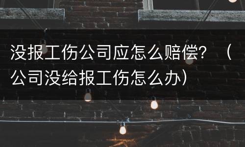 没报工伤公司应怎么赔偿？（公司没给报工伤怎么办）