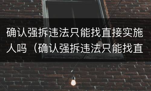 确认强拆违法只能找直接实施人吗（确认强拆违法只能找直接实施人吗）