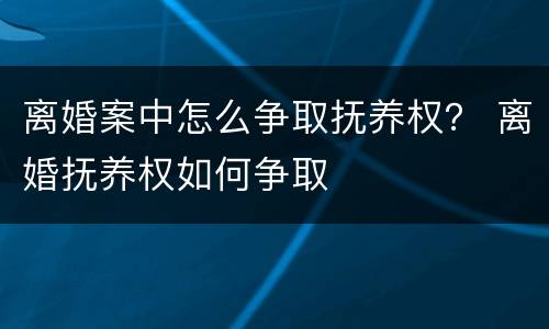 离婚案中怎么争取抚养权？ 离婚抚养权如何争取