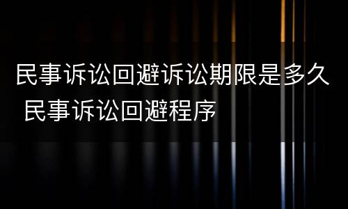 民事诉讼回避诉讼期限是多久 民事诉讼回避程序