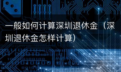 一般如何计算深圳退休金（深圳退休金怎样计算）