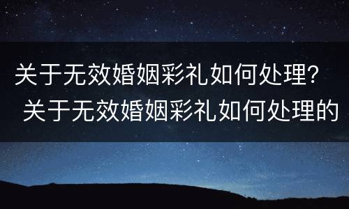 关于无效婚姻彩礼如何处理？ 关于无效婚姻彩礼如何处理的规定