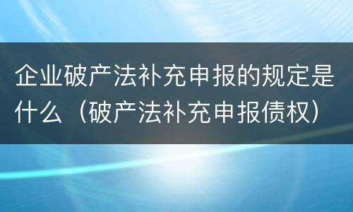 企业破产法补充申报的规定是什么（破产法补充申报债权）