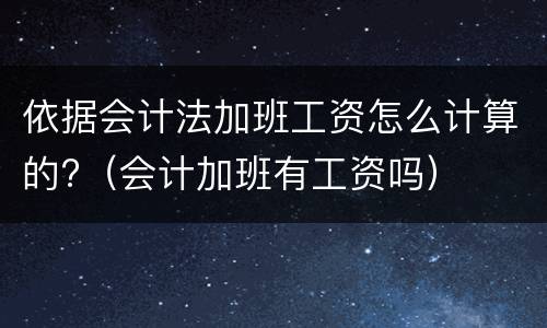 依据会计法加班工资怎么计算的?（会计加班有工资吗）