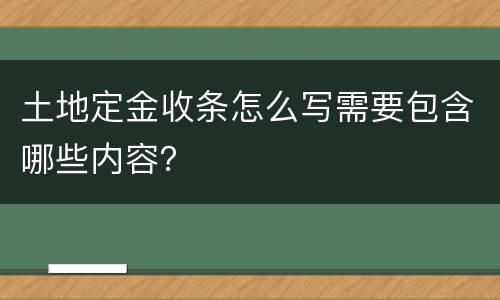 土地定金收条怎么写需要包含哪些内容？