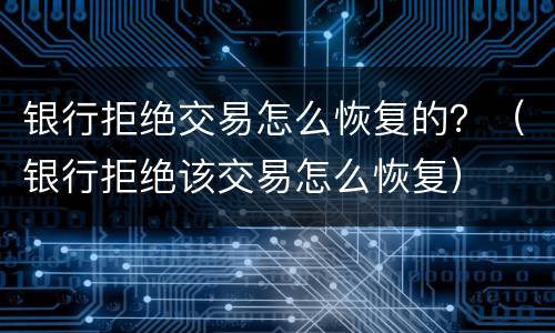 银行拒绝交易怎么恢复的?(银行拒绝该交易怎么恢复)