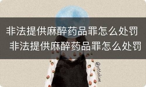 非法提供麻醉药品罪怎么处罚 非法提供麻醉药品罪怎么处罚的