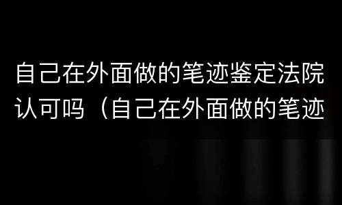 自己在外面做的笔迹鉴定法院认可吗（自己在外面做的笔迹鉴定法院认可吗可以吗）
